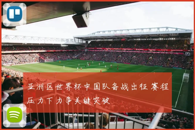 亚洲区世界杯中国队备战出征 赛程压力下力争关键突破