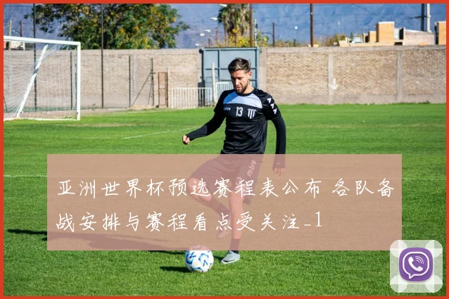亚洲世界杯预选赛程表公布 各队备战安排与赛程看点受关注_1