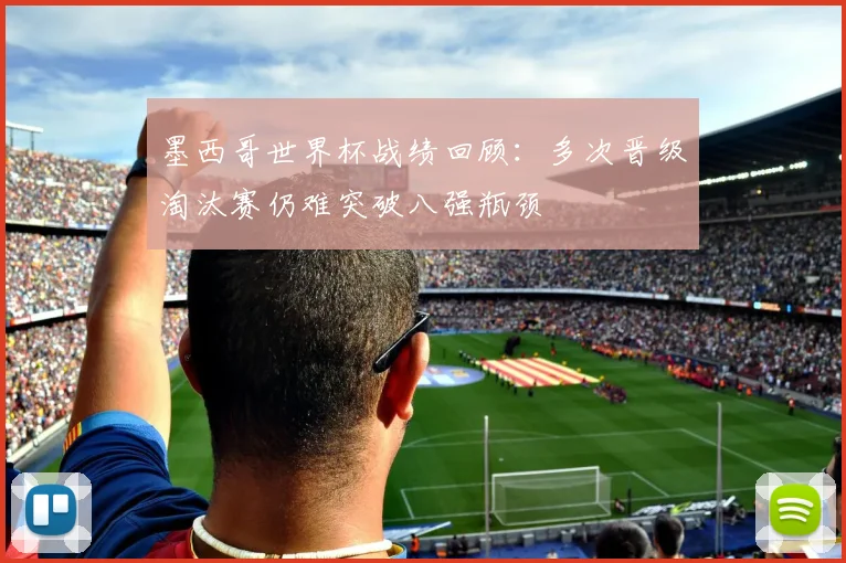 墨西哥世界杯战绩回顾:多次晋级淘汰赛仍难突破八强瓶颈