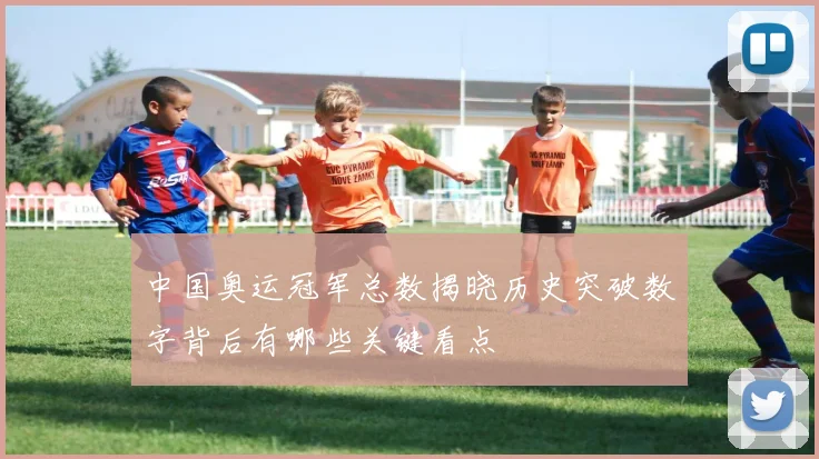 中国奥运冠军总数揭晓历史突破数字背后有哪些关键看点