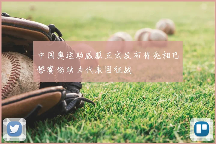 中国奥运助威服正式发布将亮相巴黎赛场助力代表团征战
