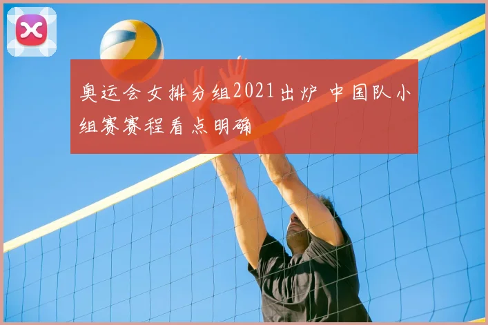 奥运会女排分组2021出炉 中国队小组赛赛程看点明确