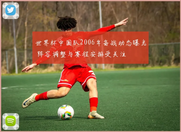 世界杯中国队2006年备战动态曝光 阵容调整与赛程安排受关注