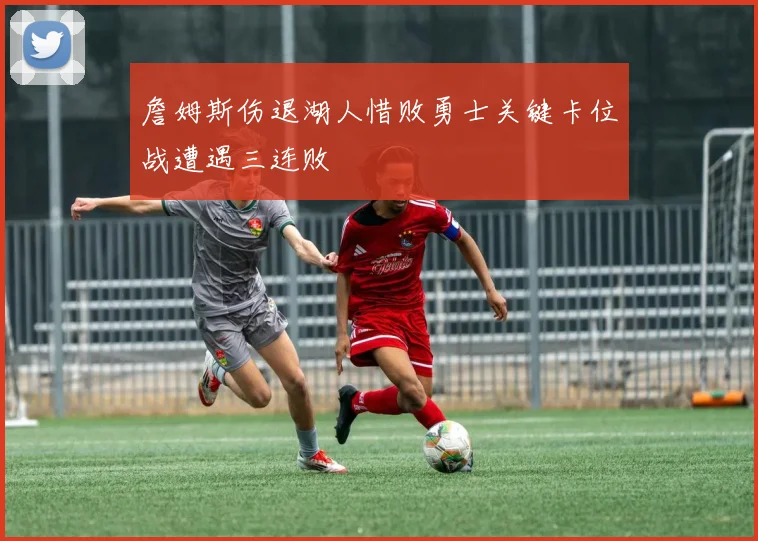 詹姆斯伤退湖人惜败勇士关键卡位战遭遇三连败