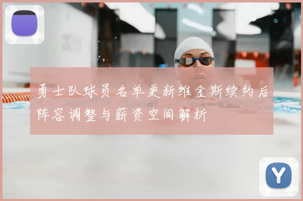 勇士队球员名单更新维金斯续约后阵容调整与薪资空间解析