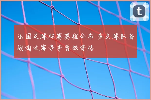 法国足球杯赛赛程公布 多支球队备战淘汰赛争夺晋级资格