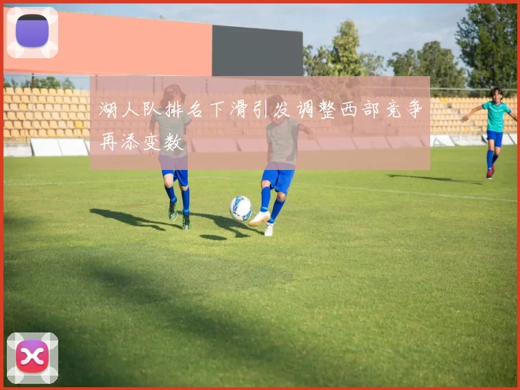 湖人队排名下滑引发调整西部竞争再添变数