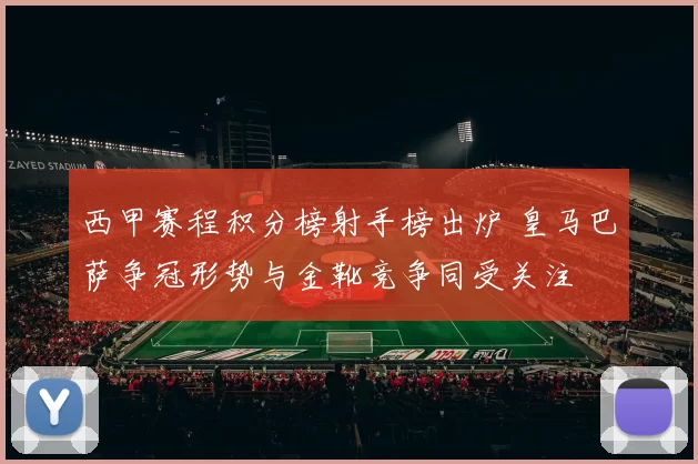 西甲赛程积分榜射手榜出炉 皇马巴萨争冠形势与金靴竞争同受关注