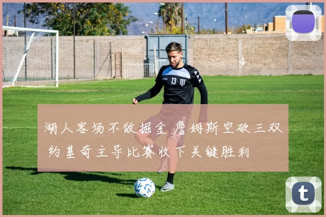 湖人客场不敌掘金 詹姆斯空砍三双 约基奇主导比赛收下关键胜利