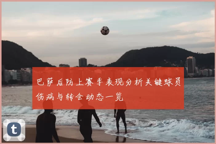 巴萨后防上赛季表现分析关键球员伤病与转会动态一览