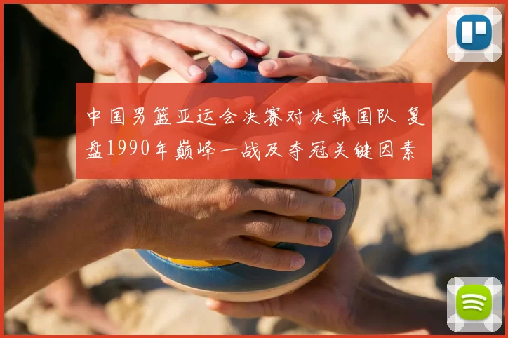 中国男篮亚运会决赛对决韩国队 复盘1990年巅峰一战及夺冠关键因素