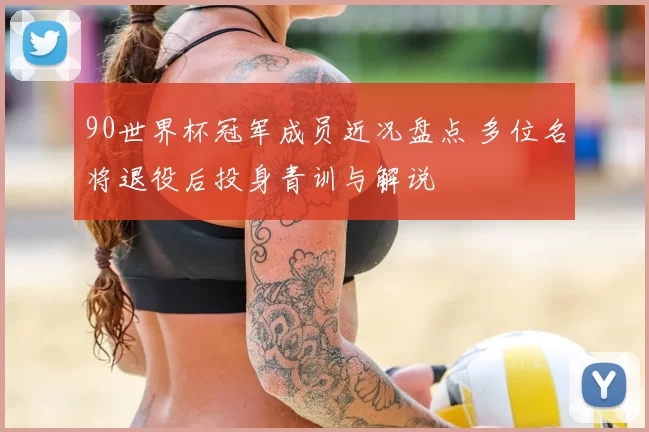 90世界杯冠军成员近况盘点 多位名将退役后投身青训与解说