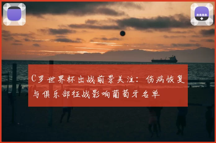 C罗世界杯出战前景关注:伤病恢复与俱乐部征战影响葡萄牙名单