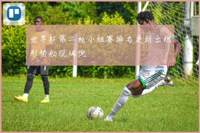 世界杯第二轮小组赛排名更新出线形势初现端倪