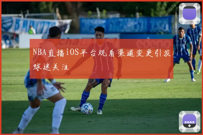 NBA直播iOS平台观看渠道变更引发球迷关注