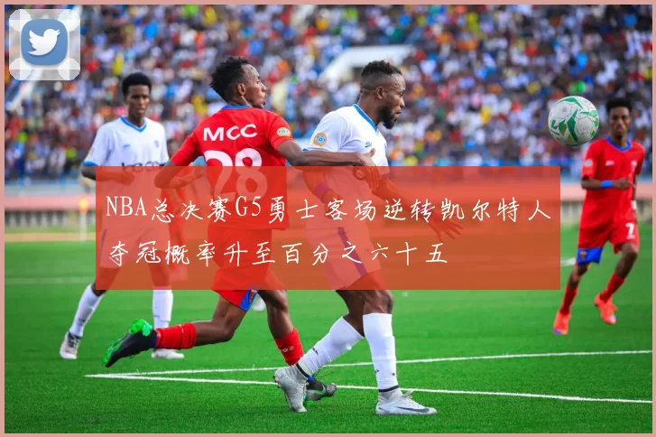 NBA总决赛G5勇士客场逆转凯尔特人夺冠概率升至百分之六十五