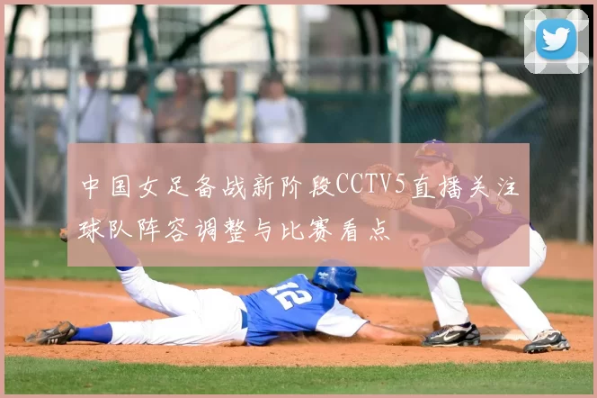 中国女足备战新阶段CCTV5直播关注球队阵容调整与比赛看点