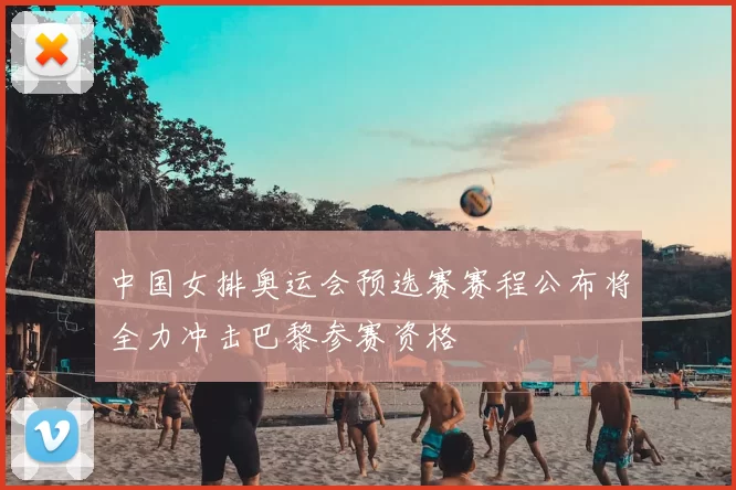 中国女排奥运会预选赛赛程公布将全力冲击巴黎参赛资格