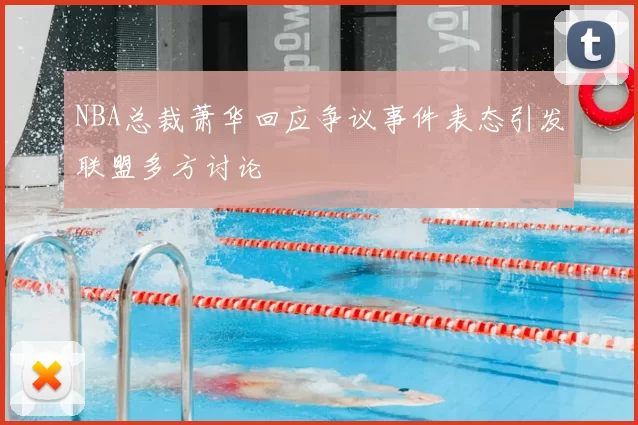 NBA总裁萧华回应争议事件表态引发联盟多方讨论