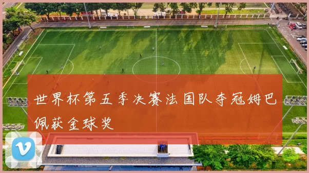 世界杯第五季决赛法国队夺冠姆巴佩获金球奖