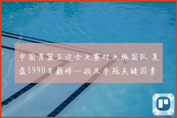 中国男篮亚运会决赛对决韩国队 复盘1990年巅峰一战及夺冠关键因素