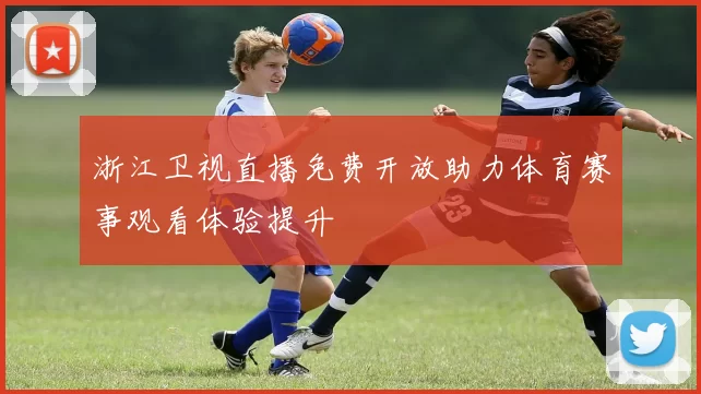 浙江卫视直播免费开放助力体育赛事观看体验提升