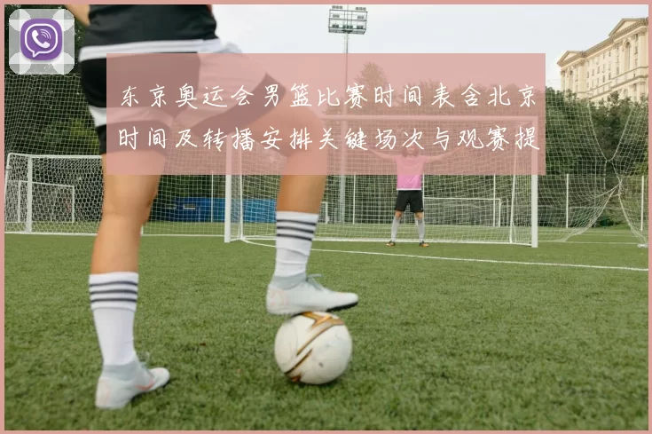 东京奥运会男篮比赛时间表含北京时间及转播安排关键场次与观赛提示