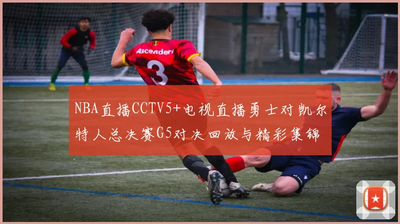 NBA直播CCTV5+电视直播勇士对凯尔特人总决赛G5对决回放与精彩集锦