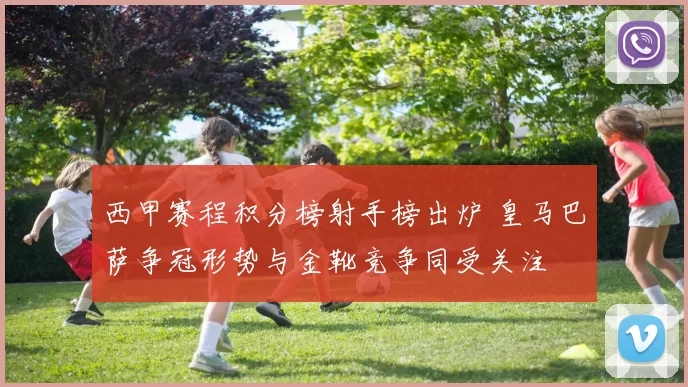 西甲赛程积分榜射手榜出炉 皇马巴萨争冠形势与金靴竞争同受关注
