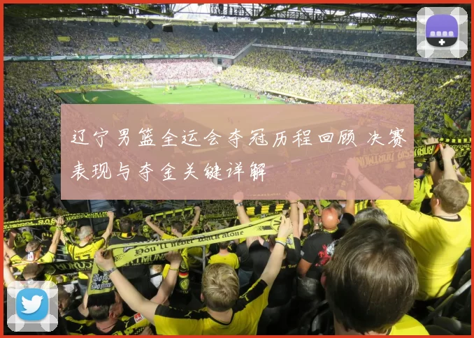 辽宁男篮全运会夺冠历程回顾 决赛表现与夺金关键详解