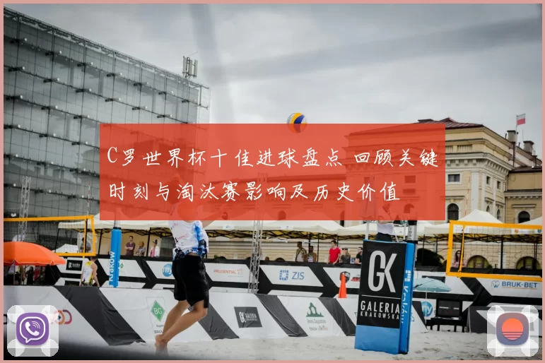 C罗世界杯十佳进球盘点 回顾关键时刻与淘汰赛影响及历史价值