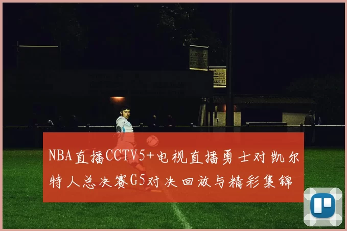 NBA直播CCTV5+电视直播勇士对凯尔特人总决赛G5对决回放与精彩集锦