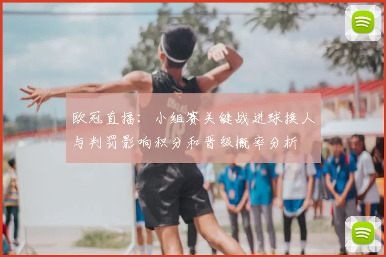 欧冠直播：小组赛关键战进球换人与判罚影响积分和晋级概率分析