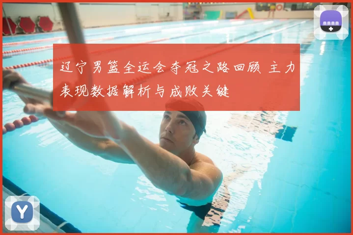 辽宁男篮全运会夺冠之路回顾 主力表现数据解析与成败关键