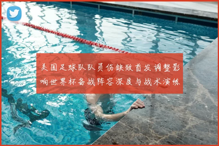 美国足球队队员伤缺致首发调整影响世界杯备战阵容深度与战术演练