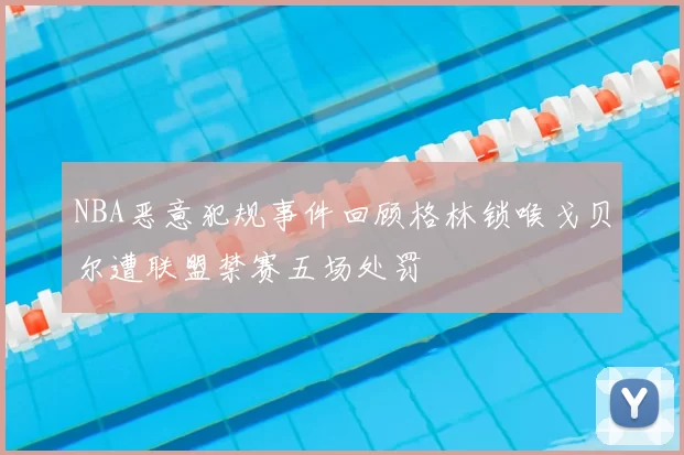 NBA恶意犯规事件回顾格林锁喉戈贝尔遭联盟禁赛五场处罚
