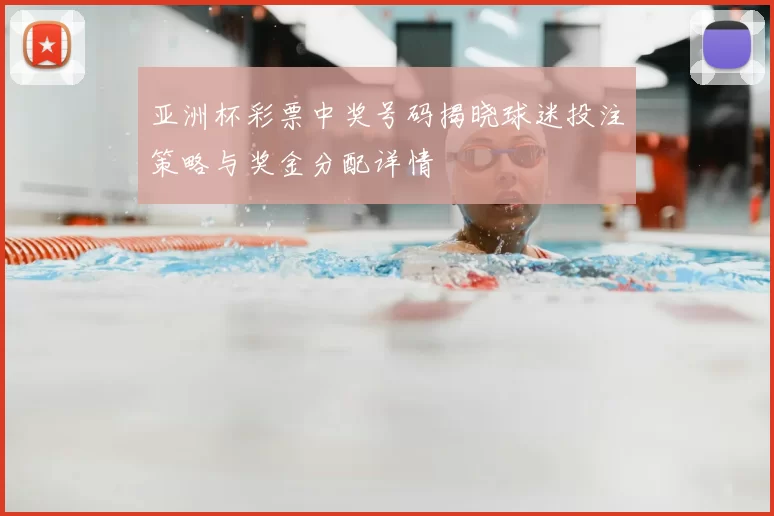 亚洲杯彩票中奖号码揭晓球迷投注策略与奖金分配详情