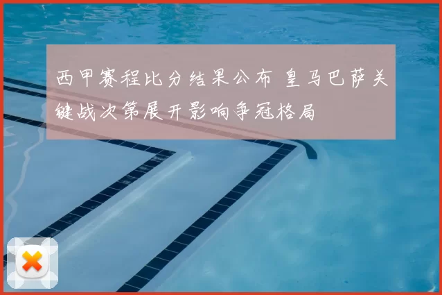 西甲赛程比分结果公布 皇马巴萨关键战次第展开影响争冠格局