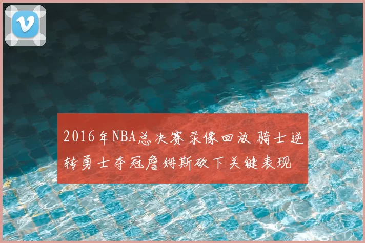 2016年NBA总决赛录像回放 骑士逆转勇士夺冠詹姆斯砍下关键表现