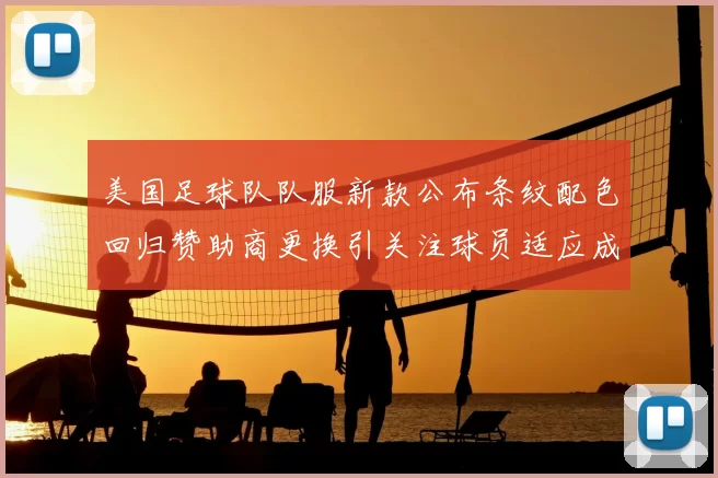 美国足球队队服新款公布条纹配色回归赞助商更换引关注球员适应成看点
