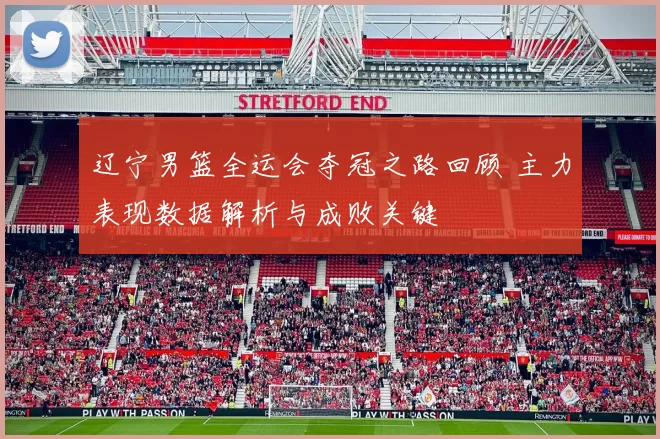 辽宁男篮全运会夺冠之路回顾 主力表现数据解析与成败关键