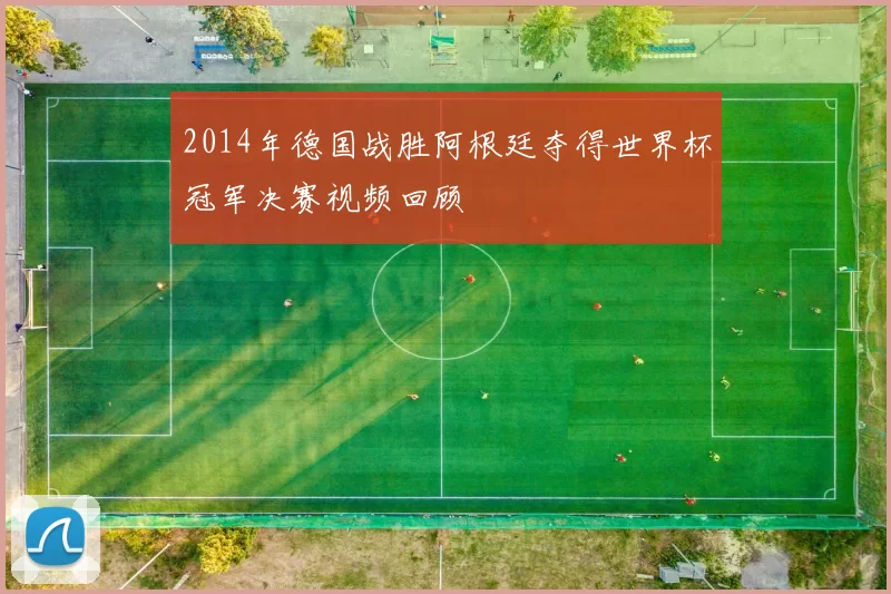 2014年德国战胜阿根廷夺得世界杯冠军决赛视频回顾