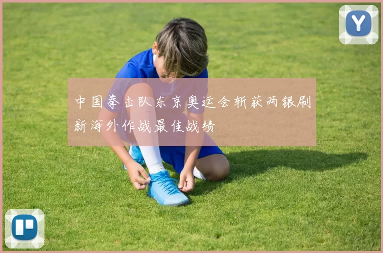 中国拳击队东京奥运会斩获两银刷新海外作战最佳战绩