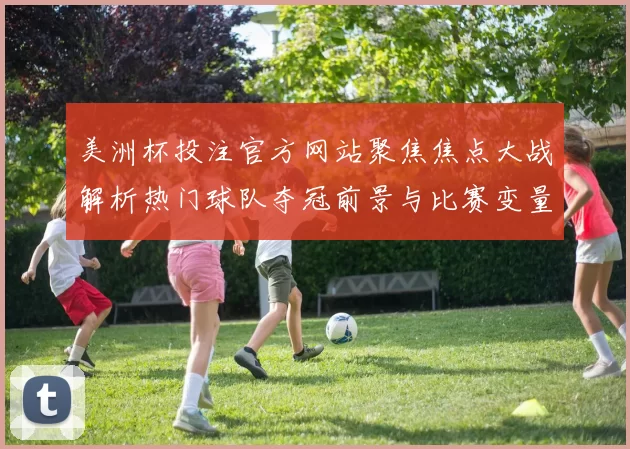 美洲杯投注官方网站聚焦焦点大战解析热门球队夺冠前景与比赛变量