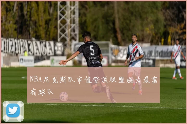 NBA尼克斯队市值登顶联盟成为最富有球队