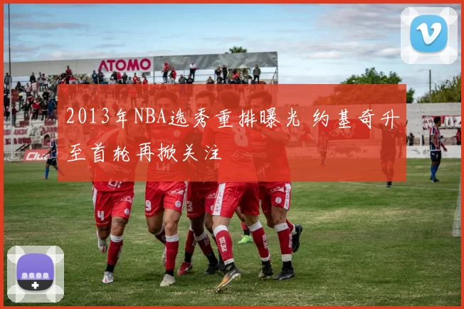 2013年NBA选秀重排曝光 约基奇升至首轮再掀关注