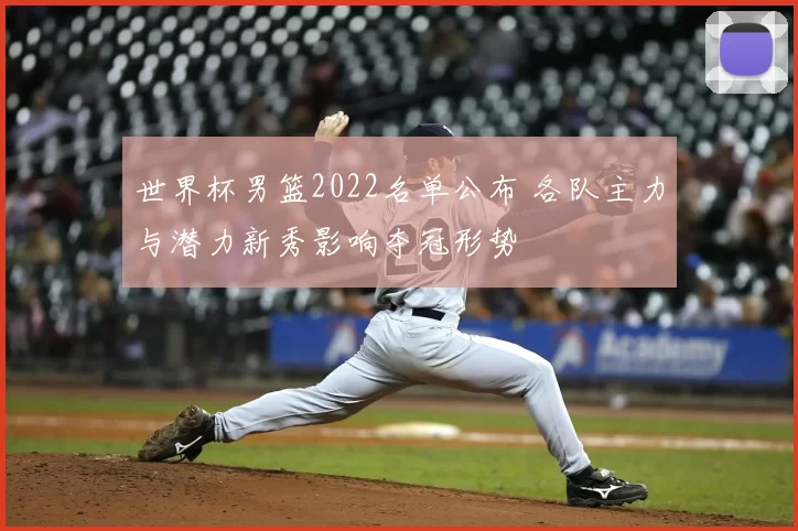 世界杯男篮2022名单公布 各队主力与潜力新秀影响夺冠形势