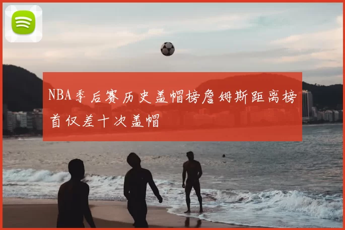 NBA季后赛历史盖帽榜詹姆斯距离榜首仅差十次盖帽