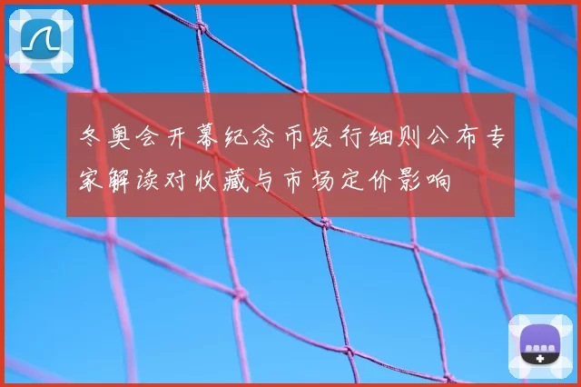 冬奥会开幕纪念币发行细则公布专家解读对收藏与市场定价影响