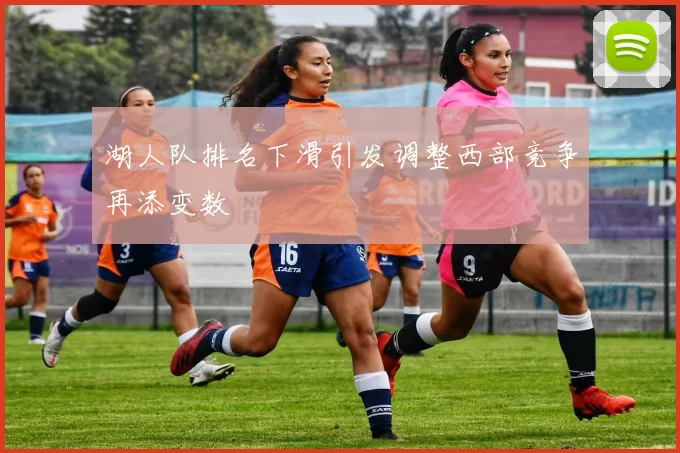 湖人队排名下滑引发调整西部竞争再添变数